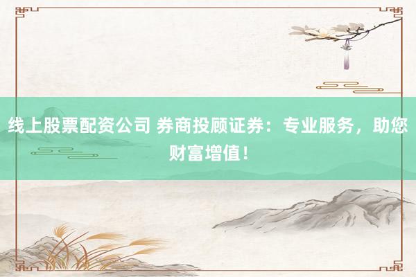 线上股票配资公司 券商投顾证券：专业服务，助您财富增值！