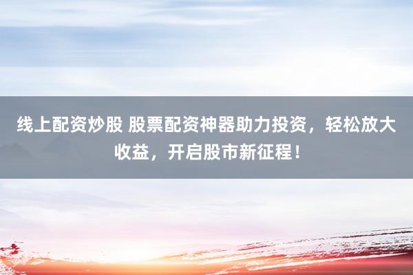 线上配资炒股 股票配资神器助力投资，轻松放大收益，开启股市新征程！