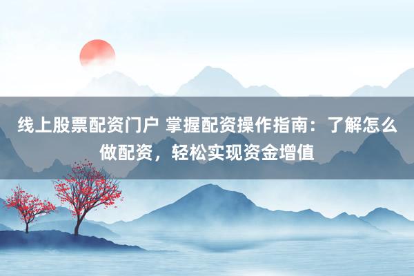 线上股票配资门户 掌握配资操作指南：了解怎么做配资，轻松实现资金增值