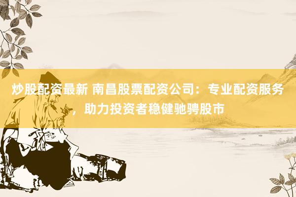 炒股配资最新 南昌股票配资公司：专业配资服务，助力投资者稳健驰骋股市