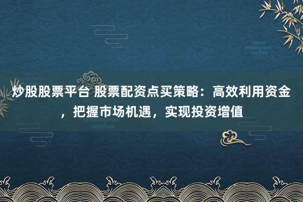 炒股股票平台 股票配资点买策略：高效利用资金，把握市场机遇，实现投资增值