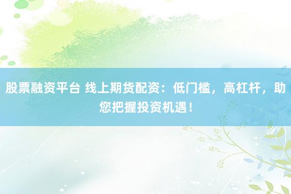 股票融资平台 线上期货配资：低门槛，高杠杆，助您把握投资机遇！