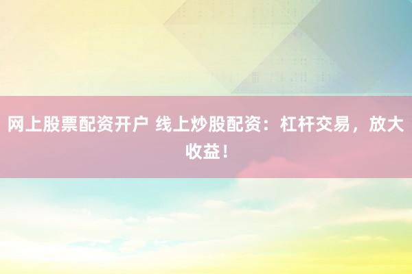 网上股票配资开户 线上炒股配资：杠杆交易，放大收益！