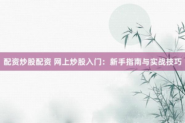 配资炒股配资 网上炒股入门：新手指南与实战技巧