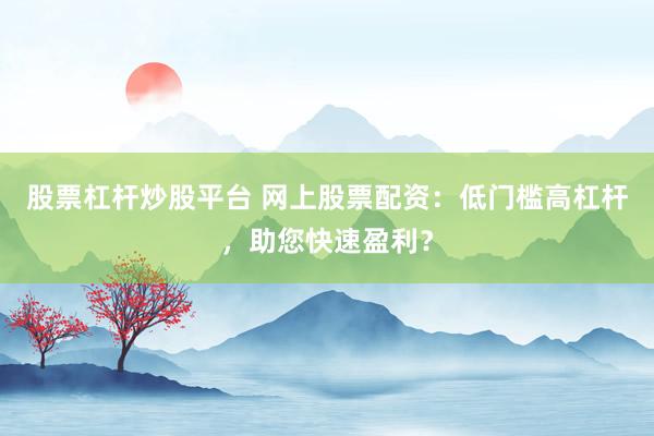 股票杠杆炒股平台 网上股票配资：低门槛高杠杆，助您快速盈利？