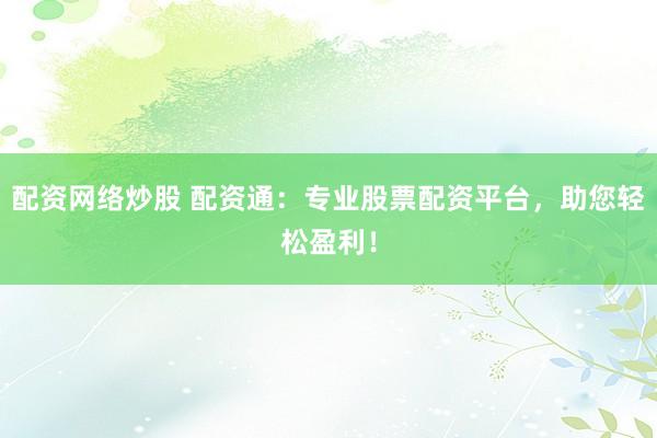 配资网络炒股 配资通：专业股票配资平台，助您轻松盈利！