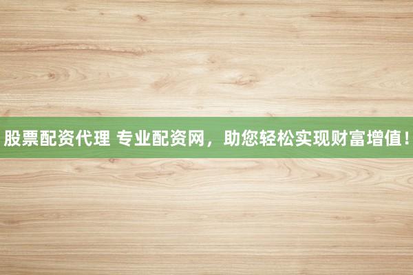 股票配资代理 专业配资网，助您轻松实现财富增值！