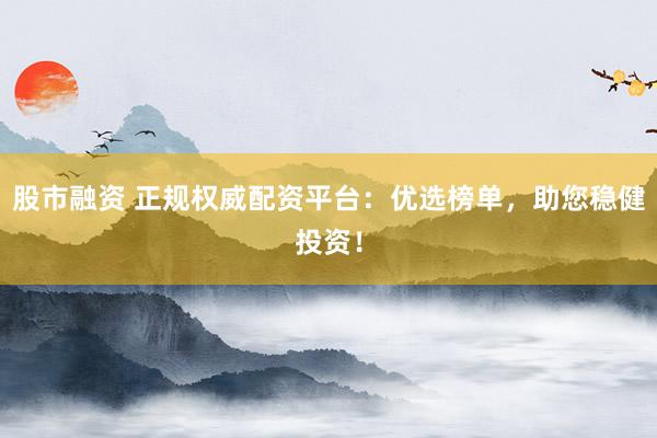 股市融资 正规权威配资平台：优选榜单，助您稳健投资！