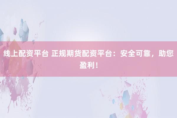 线上配资平台 正规期货配资平台：安全可靠，助您盈利！