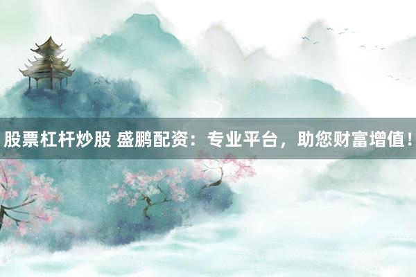 股票杠杆炒股 盛鹏配资：专业平台，助您财富增值！