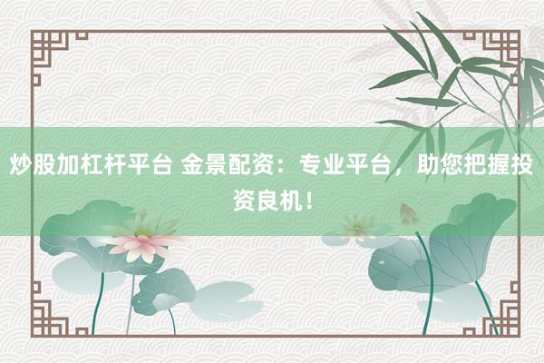 炒股加杠杆平台 金景配资：专业平台，助您把握投资良机！