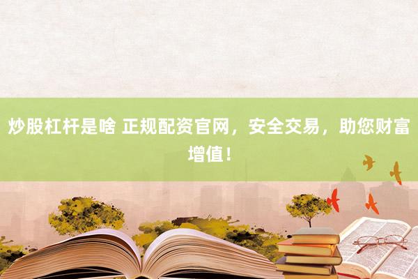 炒股杠杆是啥 正规配资官网，安全交易，助您财富增值！