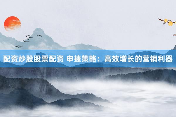 配资炒股股票配资 申捷策略：高效增长的营销利器