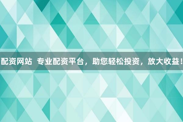 配资网站  专业配资平台，助您轻松投资，放大收益！
