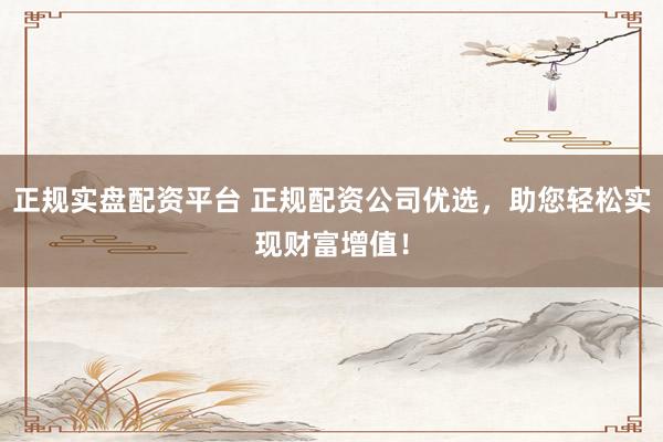 正规实盘配资平台 正规配资公司优选，助您轻松实现财富增值！