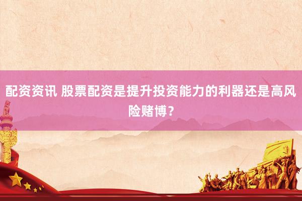 配资资讯 股票配资是提升投资能力的利器还是高风险赌博？