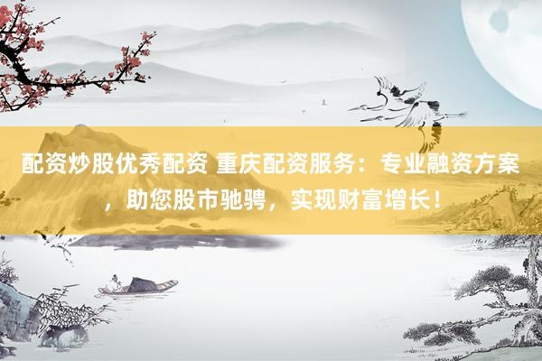 配资炒股优秀配资 重庆配资服务：专业融资方案，助您股市驰骋，实现财富增长！