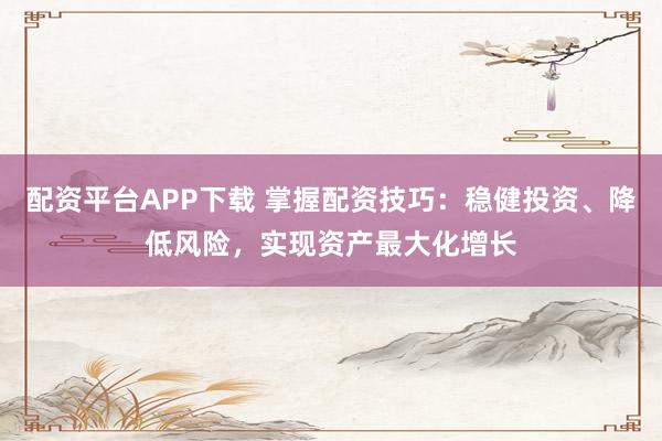 配资平台APP下载 掌握配资技巧：稳健投资、降低风险，实现资产最大化增长