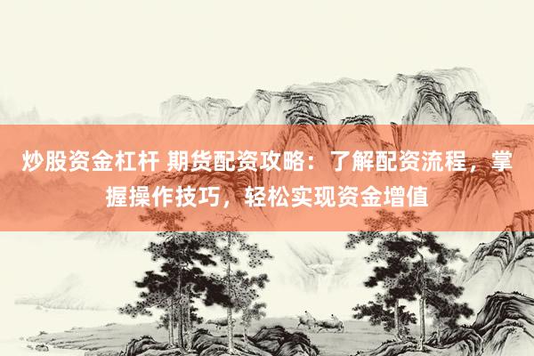 炒股资金杠杆 期货配资攻略：了解配资流程，掌握操作技巧，轻松实现资金增值