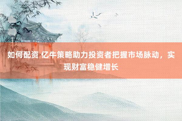 如何配资 亿牛策略助力投资者把握市场脉动，实现财富稳健增长