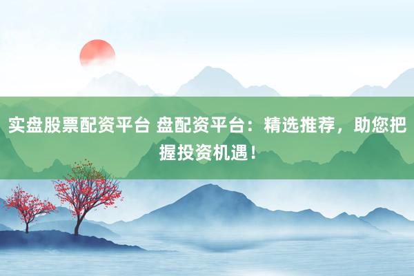 实盘股票配资平台 盘配资平台：精选推荐，助您把握投资机遇！