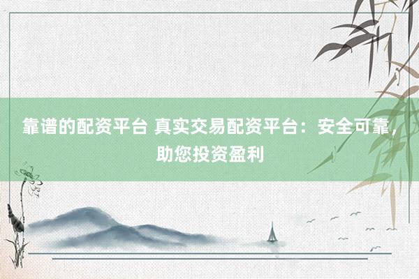 靠谱的配资平台 真实交易配资平台：安全可靠，助您投资盈利