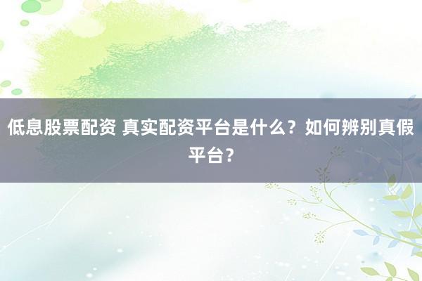 低息股票配资 真实配资平台是什么？如何辨别真假平台？