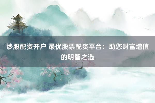 炒股配资开户 最优股票配资平台：助您财富增值的明智之选