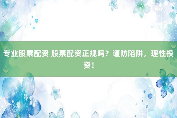 专业股票配资 股票配资正规吗？谨防陷阱，理性投资！