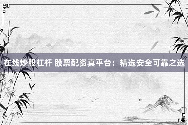 在线炒股杠杆 股票配资真平台：精选安全可靠之选
