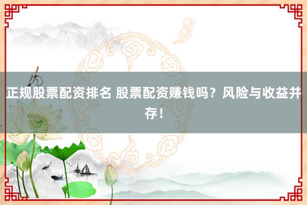 正规股票配资排名 股票配资赚钱吗？风险与收益并存！