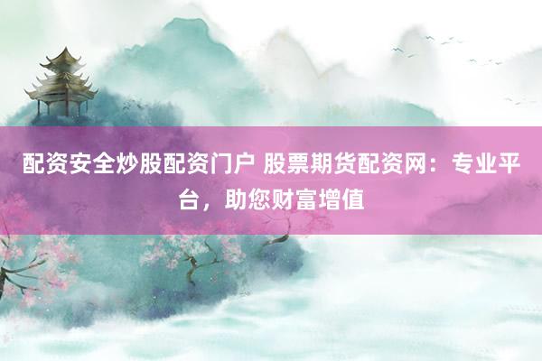 配资安全炒股配资门户 股票期货配资网：专业平台，助您财富增值