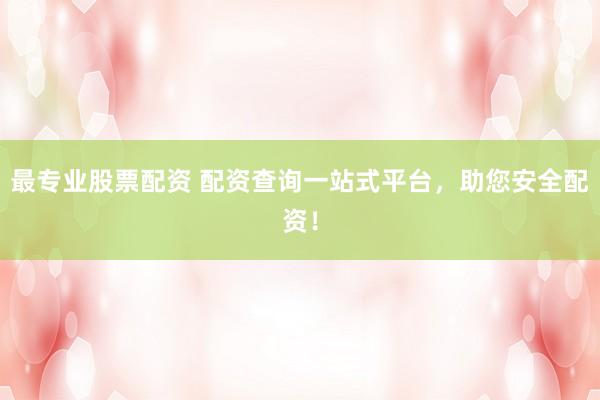 最专业股票配资 配资查询一站式平台，助您安全配资！