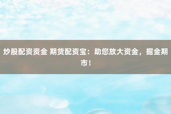 炒股配资资金 期货配资宝：助您放大资金，掘金期市！