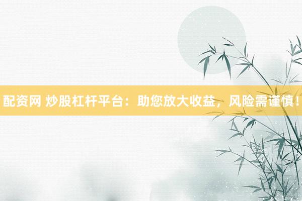 配资网 炒股杠杆平台：助您放大收益，风险需谨慎！