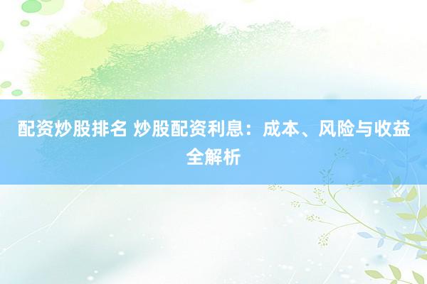 配资炒股排名 炒股配资利息：成本、风险与收益全解析