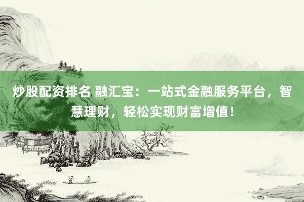 炒股配资排名 融汇宝：一站式金融服务平台，智慧理财，轻松实现财富增值！
