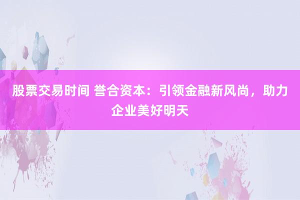 股票交易时间 誉合资本：引领金融新风尚，助力企业美好明天
