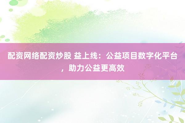 配资网络配资炒股 益上线：公益项目数字化平台，助力公益更高效