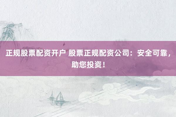 正规股票配资开户 股票正规配资公司：安全可靠，助您投资！