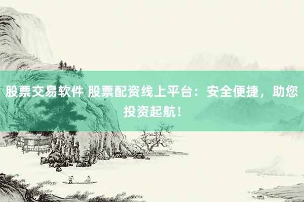 股票交易软件 股票配资线上平台：安全便捷，助您投资起航！