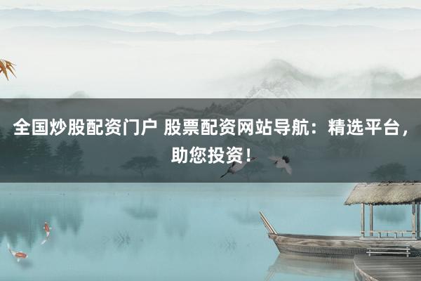 全国炒股配资门户 股票配资网站导航：精选平台，助您投资！