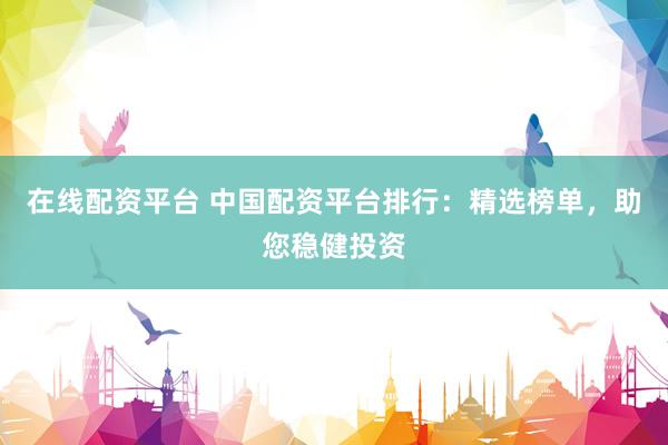 在线配资平台 中国配资平台排行：精选榜单，助您稳健投资