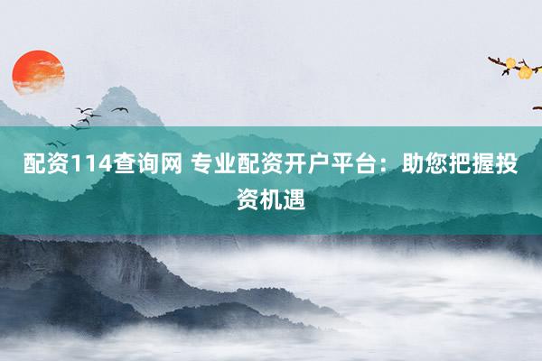 配资114查询网 专业配资开户平台：助您把握投资机遇
