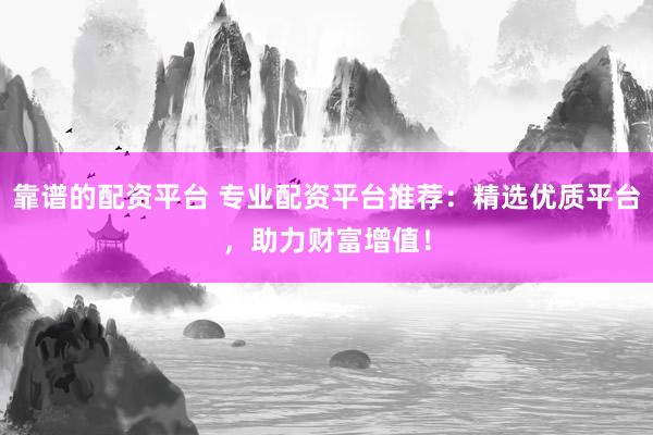 靠谱的配资平台 专业配资平台推荐：精选优质平台，助力财富增值！