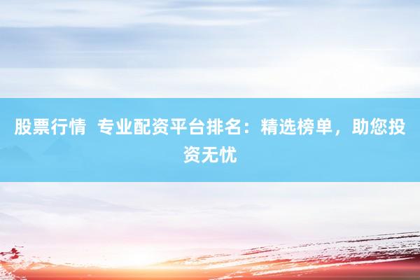 股票行情  专业配资平台排名：精选榜单，助您投资无忧