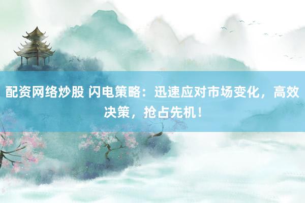配资网络炒股 闪电策略：迅速应对市场变化，高效决策，抢占先机！
