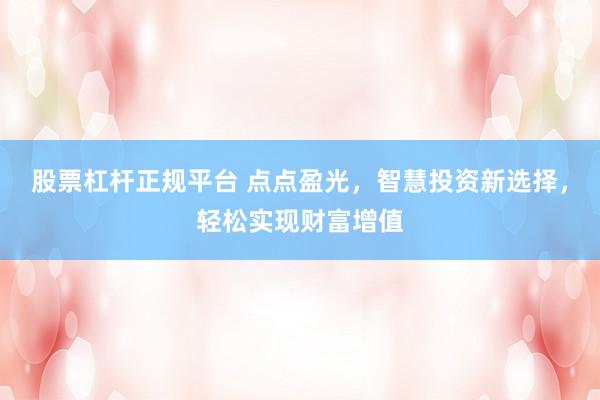 股票杠杆正规平台 点点盈光，智慧投资新选择，轻松实现财富增值