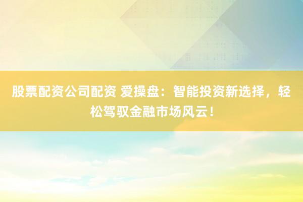 股票配资公司配资 爱操盘：智能投资新选择，轻松驾驭金融市场风云！