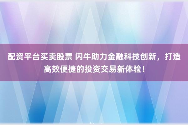 配资平台买卖股票 闪牛助力金融科技创新，打造高效便捷的投资交易新体验！